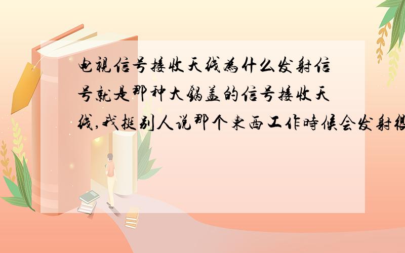 电视信号接收天线为什么发射信号就是那种大锅盖的信号接收天线,我挺别人说那个东西工作时候会发射很强的电磁信号,干扰其他无线电设备运行.为什么接收天线要发射信号啊?有没有懂的人