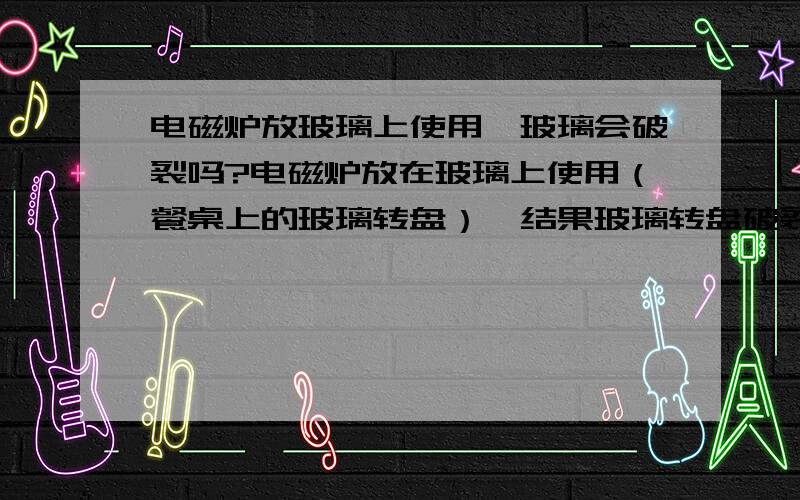 电磁炉放玻璃上使用,玻璃会破裂吗?电磁炉放在玻璃上使用（餐桌上的玻璃转盘）,结果玻璃转盘破裂了,请问是什么原因呢?