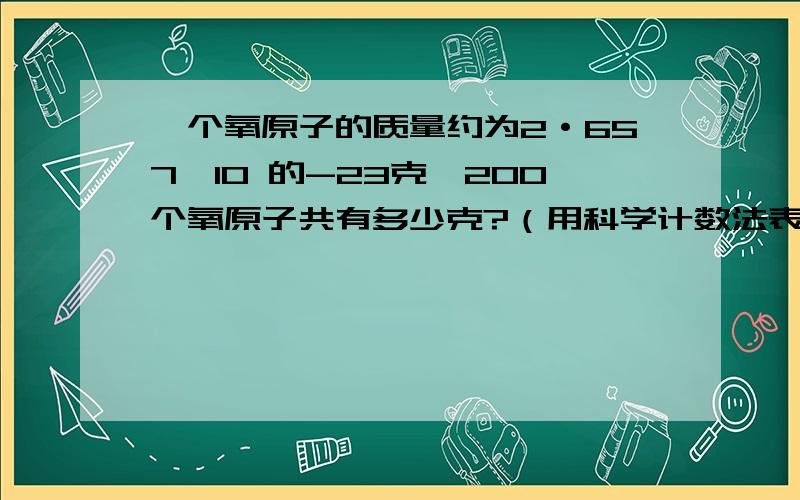 一个氧原子的质量约为2·657*10 的-23克,200个氧原子共有多少克?（用科学计数法表示）十分钟之内给分.