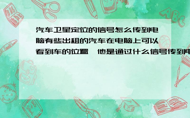 汽车卫星定位的信号怎么传到电脑有些出租的汽车在电脑上可以看到车的位置,他是通过什么信号传到电脑的呀,不会是车的信号又传回到卫星吧?还是通过其他信号?车定位的整过程是怎样的?