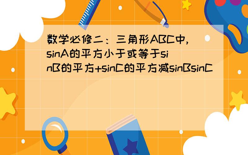 数学必修二：三角形ABC中,sinA的平方小于或等于sinB的平方+sinC的平方减sinBsinC