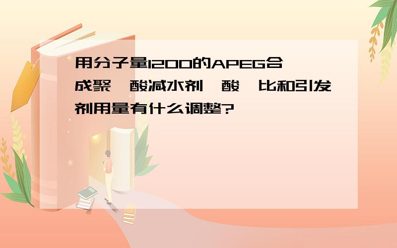 用分子量1200的APEG合成聚羧酸减水剂,酸醚比和引发剂用量有什么调整?