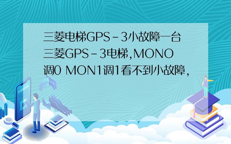 三菱电梯GPS-3小故障一台三菱GPS-3电梯,MONO调0 MON1调1看不到小故障,