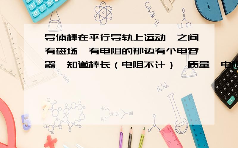 导体棒在平行导轨上运动,之间有磁场,有电阻的那边有个电容器,知道棒长（电阻不计）,质量,电阻R,匀强磁场向下,初速,电容器电容C,最后达到稳定状态求棒从开始运动到达到稳定状态时电容