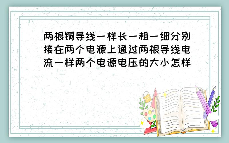 两根铜导线一样长一粗一细分别接在两个电源上通过两根导线电流一样两个电源电压的大小怎样