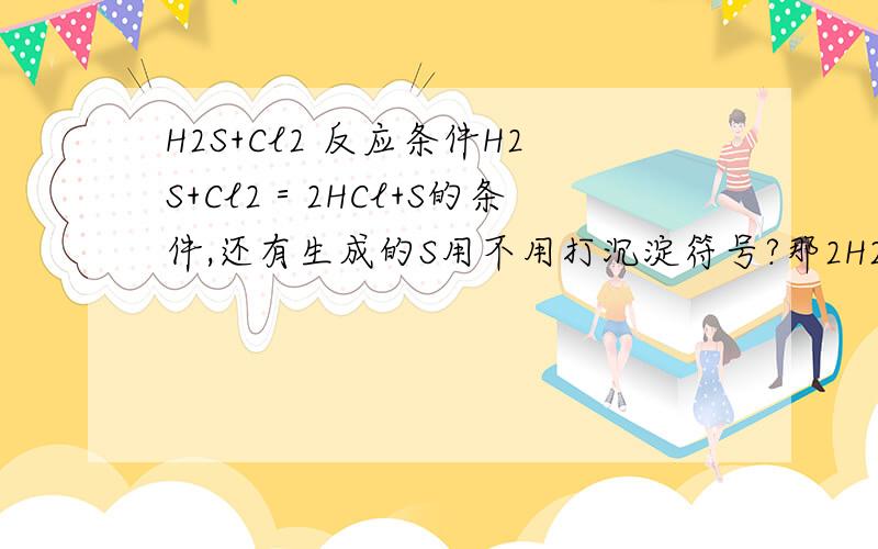 H2S+Cl2 反应条件H2S+Cl2＝2HCl+S的条件,还有生成的S用不用打沉淀符号?那2H2S+SO2＝3S+2H2O用不用打沉淀符号?