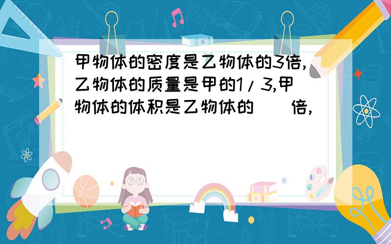 甲物体的密度是乙物体的3倍,乙物体的质量是甲的1/3,甲物体的体积是乙物体的__倍,