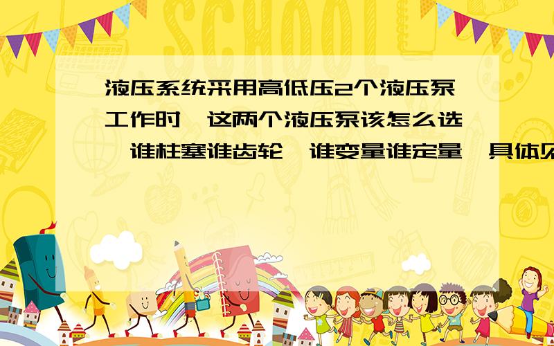 液压系统采用高低压2个液压泵工作时,这两个液压泵该怎么选,谁柱塞谁齿轮,谁变量谁定量,具体见下要求工作原理：活塞杆没有与负载接触时：液推动活寒快速移动,由于缸体大 需要大量的油