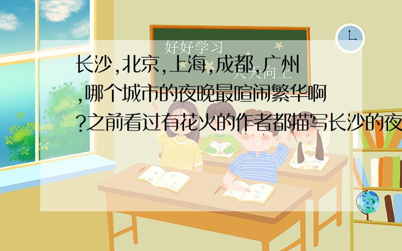 长沙,北京,上海,成都,广州,哪个城市的夜晚最喧闹繁华啊?之前看过有花火的作者都描写长沙的夜晚生活灯红酒绿有不同于它城的繁华,请问长沙是夜生活最娱乐化的城市么?如果不是的话,那哪