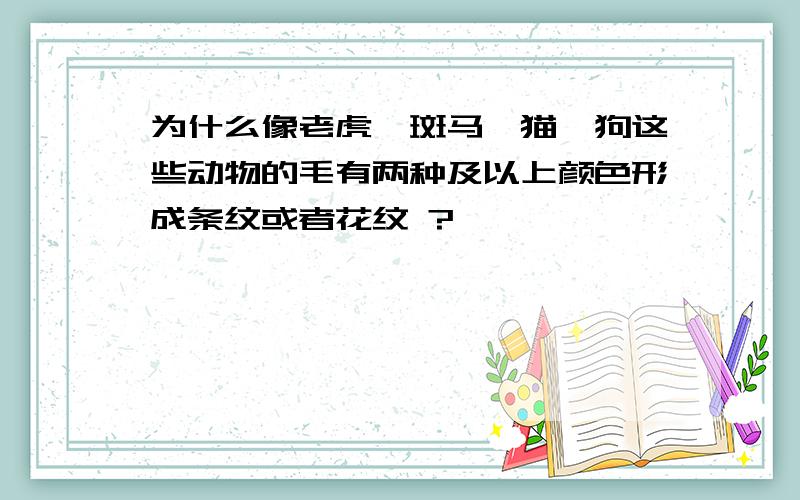 为什么像老虎,斑马,猫,狗这些动物的毛有两种及以上颜色形成条纹或者花纹 ?