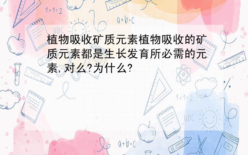 植物吸收矿质元素植物吸收的矿质元素都是生长发育所必需的元素,对么?为什么?