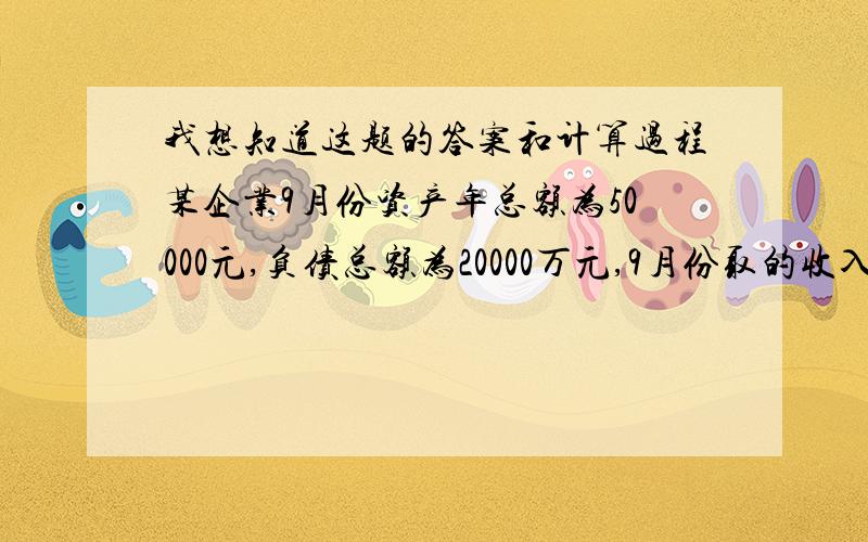 我想知道这题的答案和计算过程某企业9月份资产年总额为50000元,负债总额为20000万元,9月份取的收入共计24000元,发生费用共计15000元,则9月份该企业的所有者权益总额为多少万元?