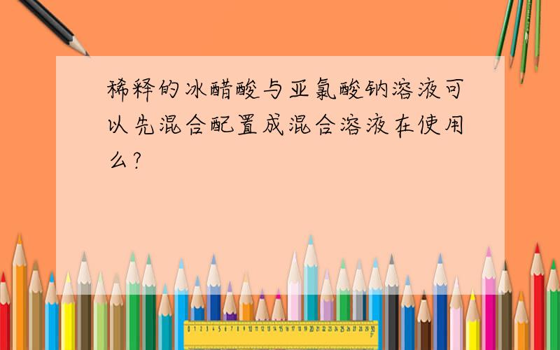 稀释的冰醋酸与亚氯酸钠溶液可以先混合配置成混合溶液在使用么?