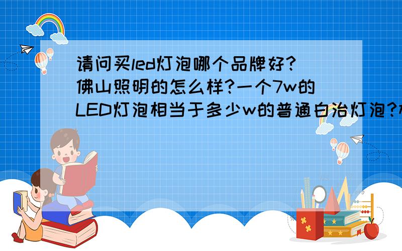 请问买led灯泡哪个品牌好?佛山照明的怎么样?一个7w的LED灯泡相当于多少w的普通白治灯泡?相当于多少w的日光灯管?（是说日光灯管,非节能灯）谢谢