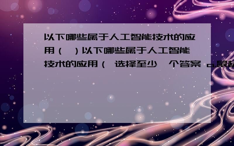 以下哪些属于人工智能技术的应用（ ）以下哪些属于人工智能技术的应用（ 选择至少一个答案 a.鼠标/图形用户界面 b.语音输入法——语音识别技术 c.“Office助手” d.用画笔进行画画