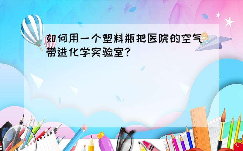 如何用一个塑料瓶把医院的空气带进化学实验室?