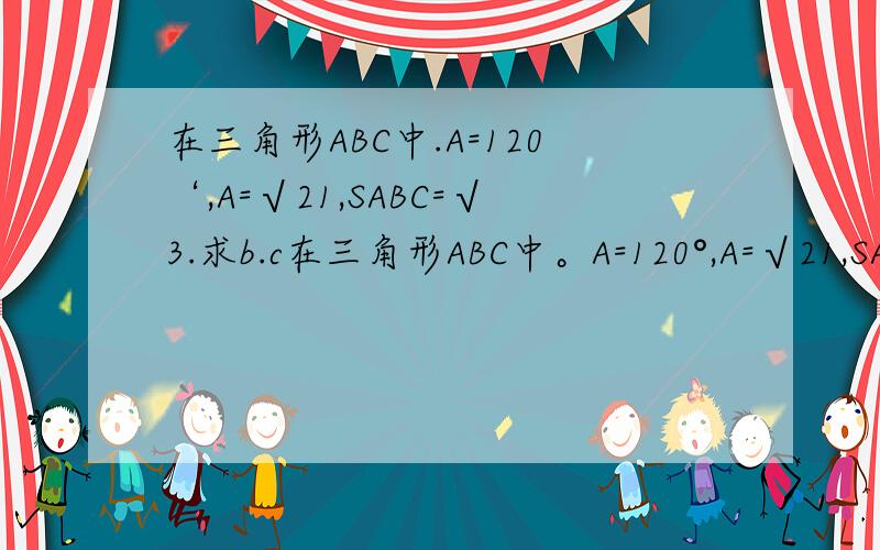 在三角形ABC中.A=120‘,A=√21,SABC=√3.求b.c在三角形ABC中。A=120°,A=√21,SABC=√3.求b。c√（根号） 可不可以详细一些。thx~