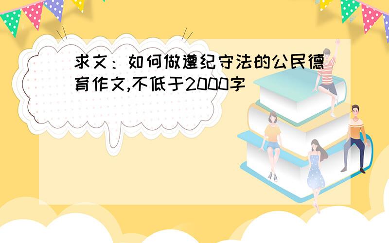 求文：如何做遵纪守法的公民德育作文,不低于2000字