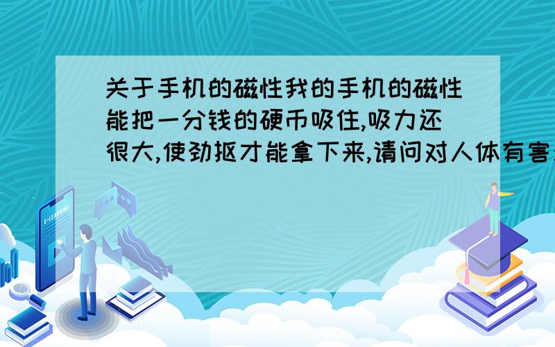 关于手机的磁性我的手机的磁性能把一分钱的硬币吸住,吸力还很大,使劲抠才能拿下来,请问对人体有害么,用不用找厂家换一个.