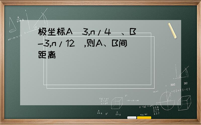 极坐标A(3,n/4)、B(-3,n/12),则A、B间距离