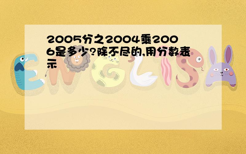 2005分之2004乘2006是多少?除不尽的,用分数表示