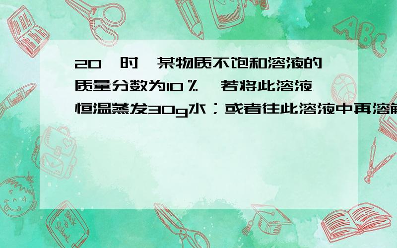 20℃时,某物质不饱和溶液的质量分数为10％,若将此溶液恒温蒸发30g水；或者往此溶液中再溶解5g该物质,都可以使它变为20℃时该物质的饱和溶液,则20℃时该物质的溶解度为多少?