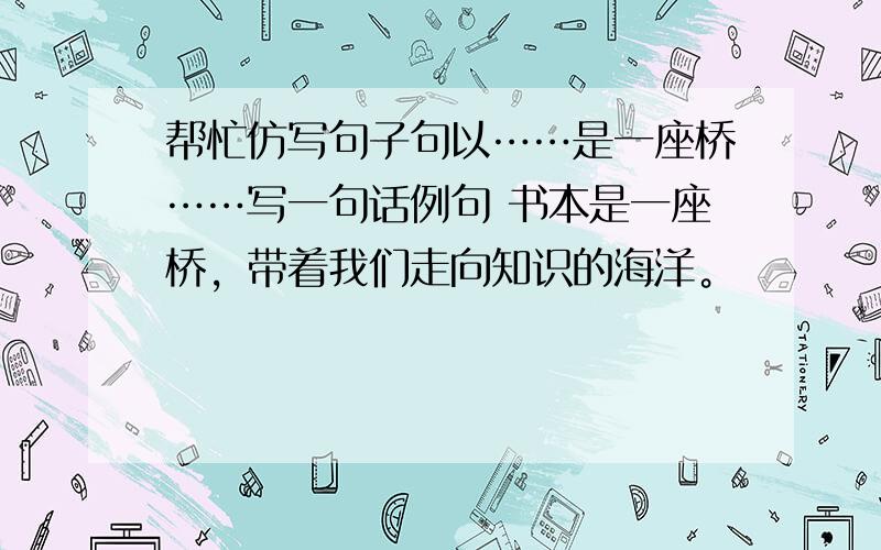 帮忙仿写句子句以……是一座桥……写一句话例句 书本是一座桥，带着我们走向知识的海洋。