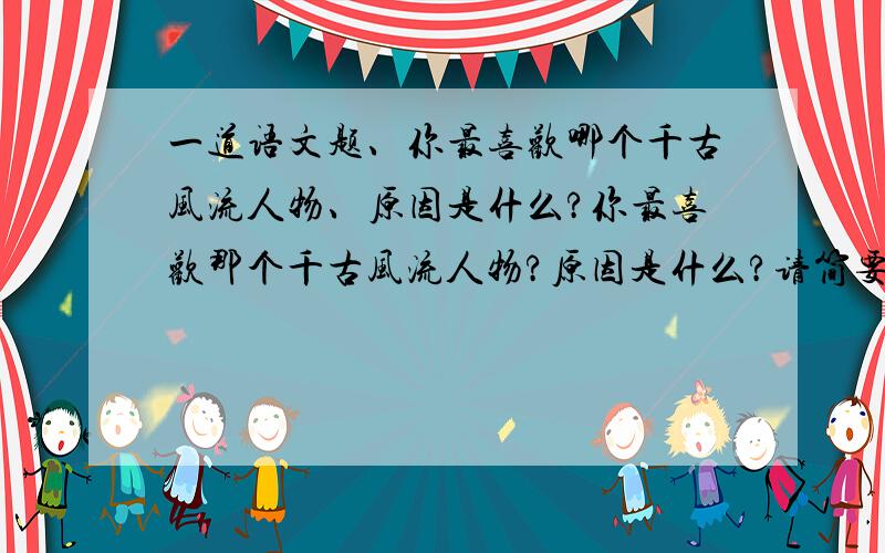 一道语文题、你最喜欢哪个千古风流人物、原因是什么?你最喜欢那个千古风流人物?原因是什么?请简要回答!我指的是那些古代的伟人、建功立业的人、如诸葛亮那样子的吧、 内个同学、第