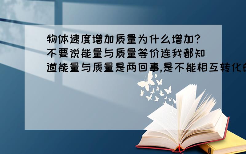 物体速度增加质量为什么增加?不要说能量与质量等价连我都知道能量与质量是两回事,是不能相互转化的.