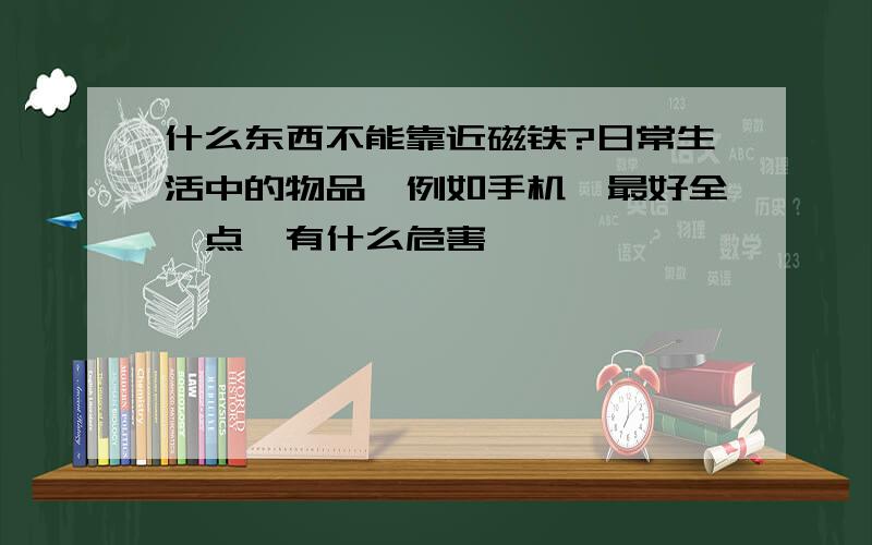 什么东西不能靠近磁铁?日常生活中的物品,例如手机,最好全一点,有什么危害