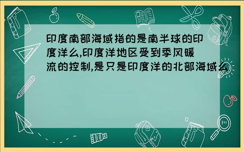 印度南部海域指的是南半球的印度洋么,印度洋地区受到季风暖流的控制,是只是印度洋的北部海域么