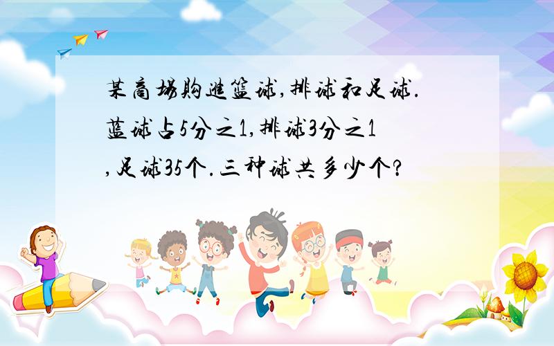 某商场购进篮球,排球和足球.蓝球占5分之1,排球3分之1,足球35个.三种球共多少个?