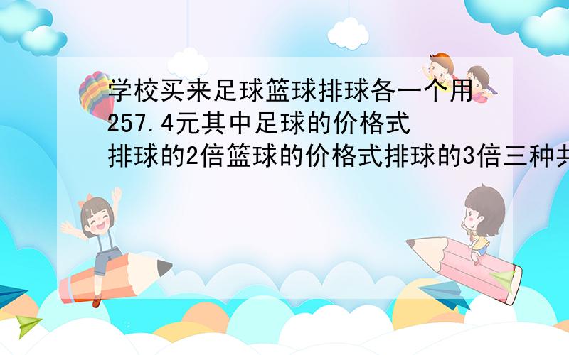 学校买来足球篮球排球各一个用257.4元其中足球的价格式排球的2倍篮球的价格式排球的3倍三种共多少钱