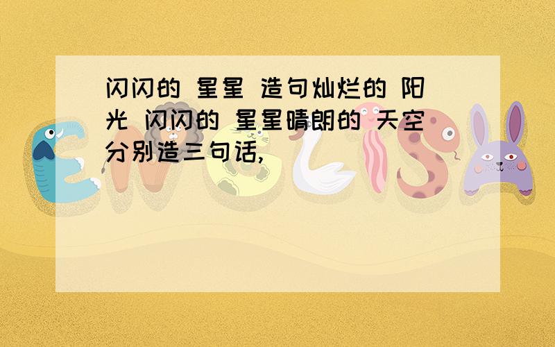 闪闪的 星星 造句灿烂的 阳光 闪闪的 星星晴朗的 天空分别造三句话,