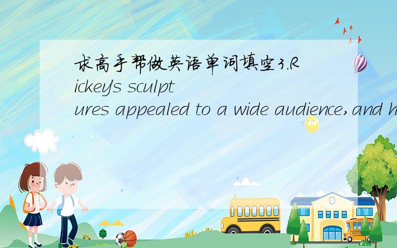 求高手帮做英语单词填空3.Rickey's sculptures appealed to a wide audience,and he received from all over the world to create public works.(Suggested first letter(s):com ) 4.In a conflict situation,have you ever badly towards your opponents,in