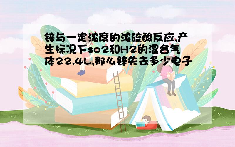 锌与一定浓度的浓硫酸反应,产生标况下so2和H2的混合气体22.4L,那么锌失去多少电子