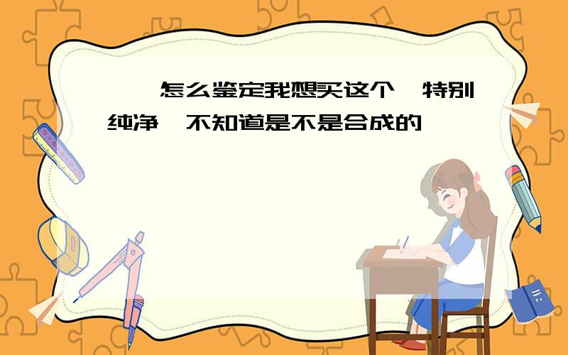 琥珀怎么鉴定我想买这个,特别纯净,不知道是不是合成的琥珀