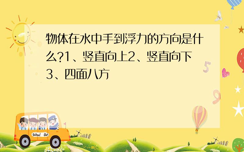 物体在水中手到浮力的方向是什么?1、竖直向上2、竖直向下3、四面八方