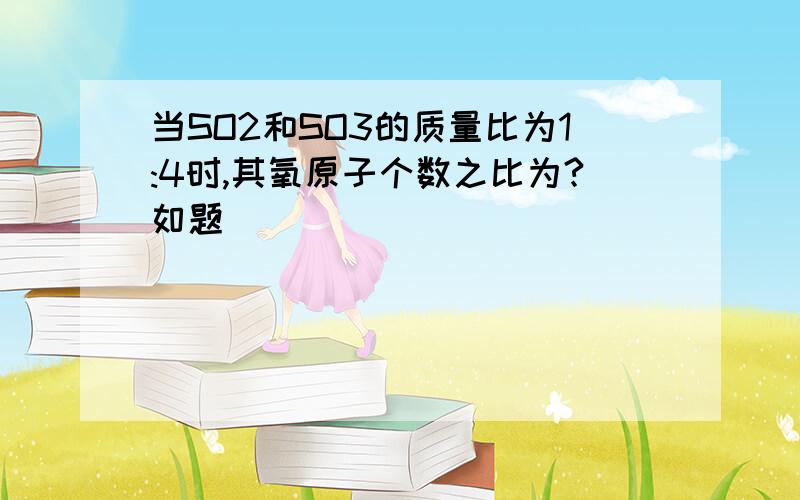 当SO2和SO3的质量比为1:4时,其氧原子个数之比为?如题