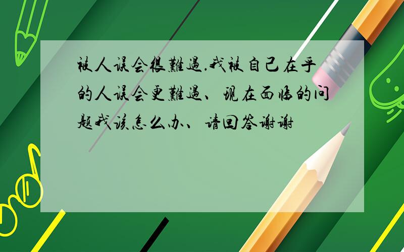 被人误会很难过．我被自己在乎的人误会更难过、现在面临的问题我该怎么办、请回答谢谢