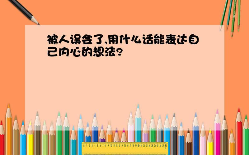 被人误会了,用什么话能表达自己内心的想法?