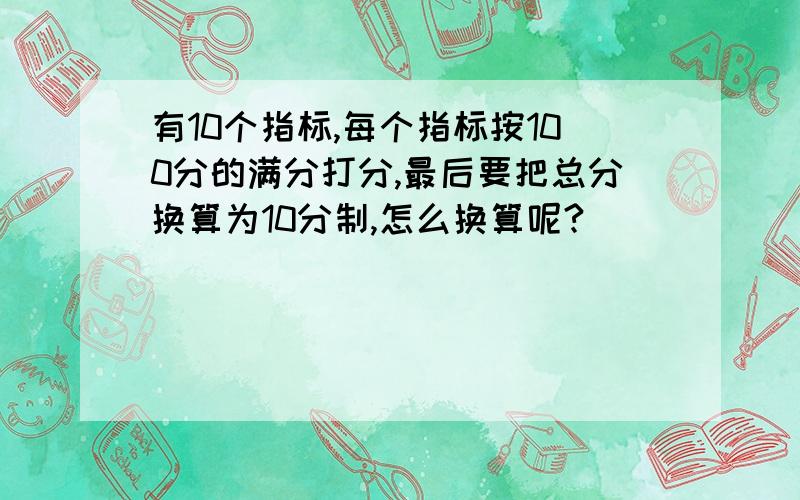 有10个指标,每个指标按100分的满分打分,最后要把总分换算为10分制,怎么换算呢?