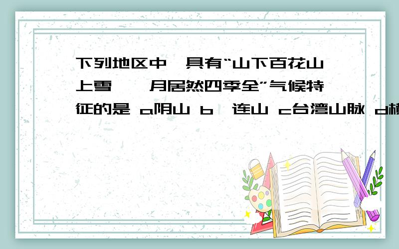 下列地区中,具有“山下百花山上雪,一月居然四季全”气候特征的是 a阴山 b祁连山 c台湾山脉 d横断山以及原因……