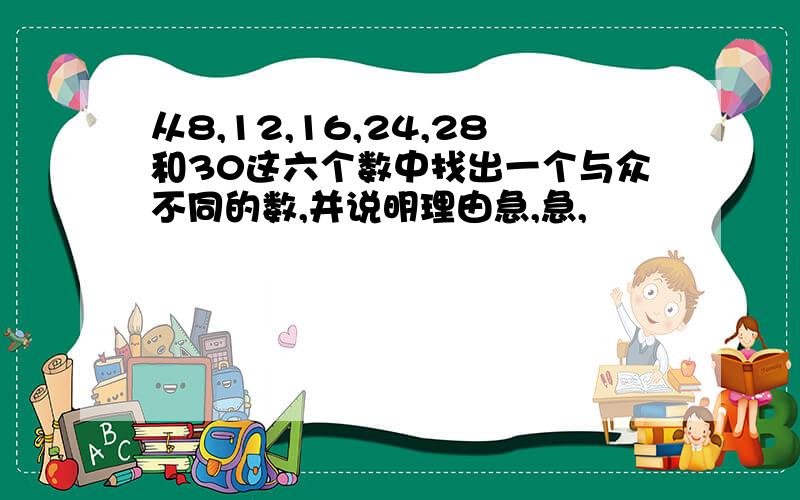 从8,12,16,24,28和30这六个数中找出一个与众不同的数,并说明理由急,急,