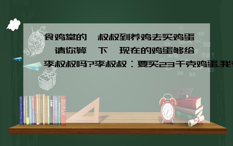 食鸡堂的孪叔叔到养鸡去买鸡蛋,请你算一下,现在的鸡蛋够给李叔叔吗?李叔叔：要买23千克鸡蛋.我有550个,1千克大约有15个.