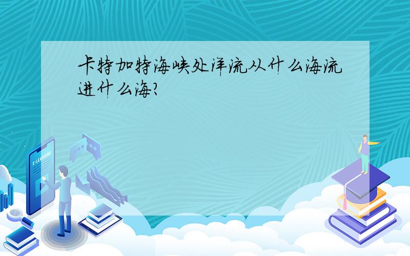 卡特加特海峡处洋流从什么海流进什么海?