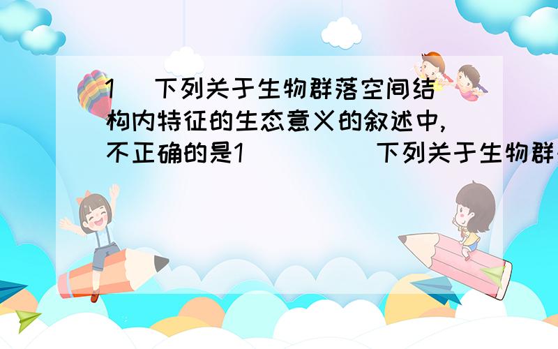 1． 下列关于生物群落空间结构内特征的生态意义的叙述中,不正确的是1．        下列关于生物群落空间结构内特征的生态意义的叙述中,不正确的是(  )A．这种结构特征是长期自然选择的结果B