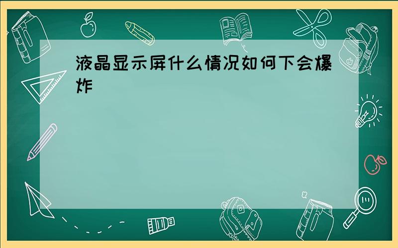 液晶显示屏什么情况如何下会爆炸