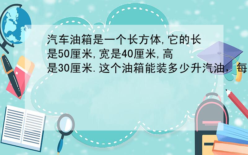 汽车油箱是一个长方体,它的长是50厘米,宽是40厘米,高是30厘米.这个油箱能装多少升汽油，每升汽油可行驶10千米吗，这辆汽车最多可行驶多少千米