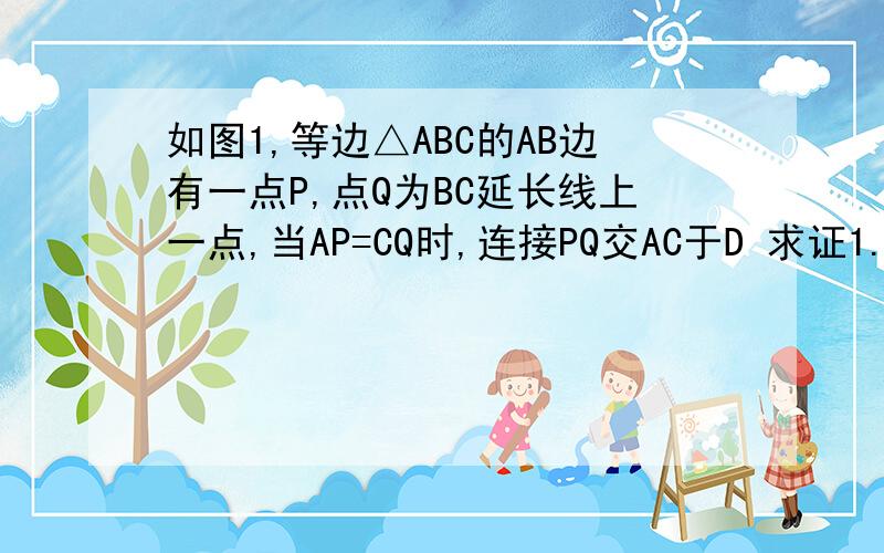 如图1,等边△ABC的AB边有一点P,点Q为BC延长线上一点,当AP=CQ时,连接PQ交AC于D 求证1.DP=DQ 2.过P作PE⊥AC于E,若BC=4求DE的长今天速要